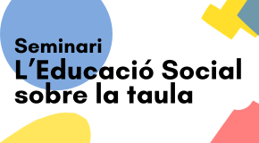 Seminari: Educació Social sobre la taula. Quan els encàrrecs institucionals no s'alineen amb l'acció i els objectius socioeducatius